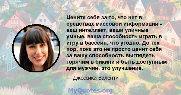 Цените себя за то, что нет в средствах массовой информации - ваш интеллект, ваши уличные умные, ваша способность играть в игру в бассейн, что угодно. До тех пор, пока это не просто ценит себя за вашу способность