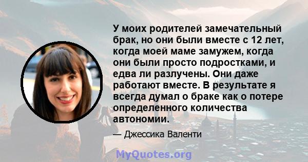 У моих родителей замечательный брак, но они были вместе с 12 лет, когда моей маме замужем, когда они были просто подростками, и едва ли разлучены. Они даже работают вместе. В результате я всегда думал о браке как о