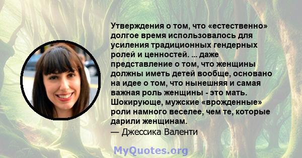 Утверждения о том, что «естественно» долгое время использовалось для усиления традиционных гендерных ролей и ценностей. ... даже представление о том, что женщины должны иметь детей вообще, основано на идее о том, что