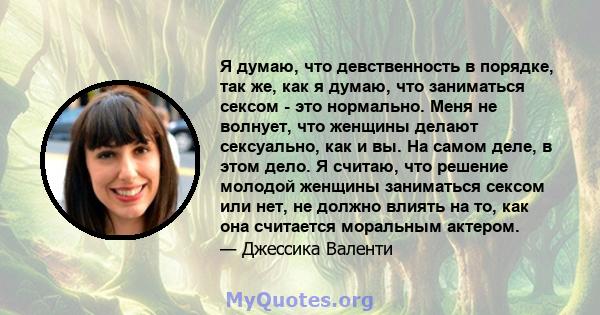 Я думаю, что девственность в порядке, так же, как я думаю, что заниматься сексом - это нормально. Меня не волнует, что женщины делают сексуально, как и вы. На самом деле, в этом дело. Я считаю, что решение молодой