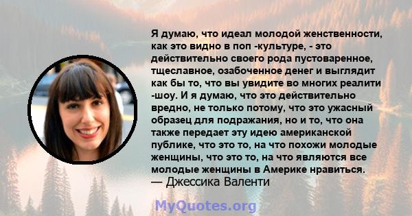 Я думаю, что идеал молодой женственности, как это видно в поп -культуре, - это действительно своего рода пустоваренное, тщеславное, озабоченное денег и выглядит как бы то, что вы увидите во многих реалити -шоу. И я