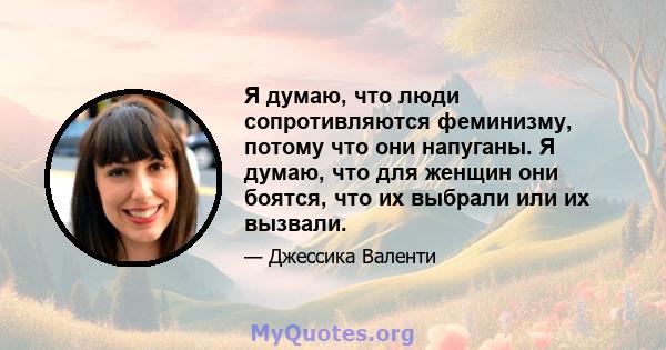 Я думаю, что люди сопротивляются феминизму, потому что они напуганы. Я думаю, что для женщин они боятся, что их выбрали или их вызвали.