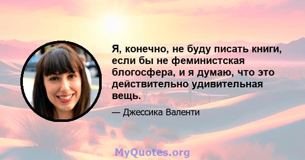 Я, конечно, не буду писать книги, если бы не феминистская блогосфера, и я думаю, что это действительно удивительная вещь.