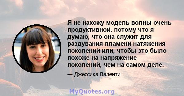 Я не нахожу модель волны очень продуктивной, потому что я думаю, что она служит для раздувания пламени натяжения поколений или, чтобы это было похоже на напряжение поколений, чем на самом деле.