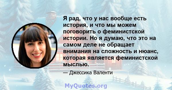 Я рад, что у нас вообще есть история, и что мы можем поговорить о феминистской истории. Но я думаю, что это на самом деле не обращает внимания на сложность и нюанс, которая является феминистской мыслью.