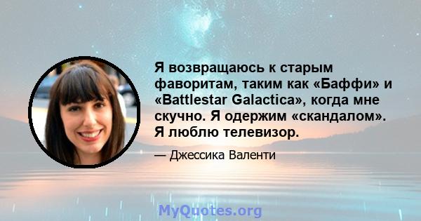 Я возвращаюсь к старым фаворитам, таким как «Баффи» и «Battlestar Galactica», когда мне скучно. Я одержим «скандалом». Я люблю телевизор.