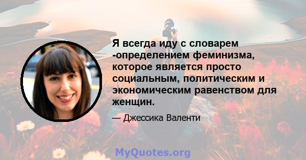 Я всегда иду с словарем -определением феминизма, которое является просто социальным, политическим и экономическим равенством для женщин.