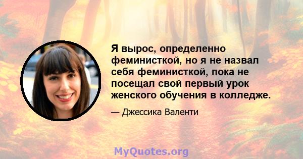 Я вырос, определенно феминисткой, но я не назвал себя феминисткой, пока не посещал свой первый урок женского обучения в колледже.