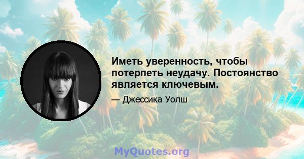 Иметь уверенность, чтобы потерпеть неудачу. Постоянство является ключевым.