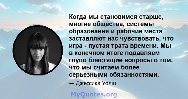 Когда мы становимся старше, многие общества, системы образования и рабочие места заставляют нас чувствовать, что игра - пустая трата времени. Мы в конечном итоге подавляем глупо блестящие вопросы о том, что мы считаем