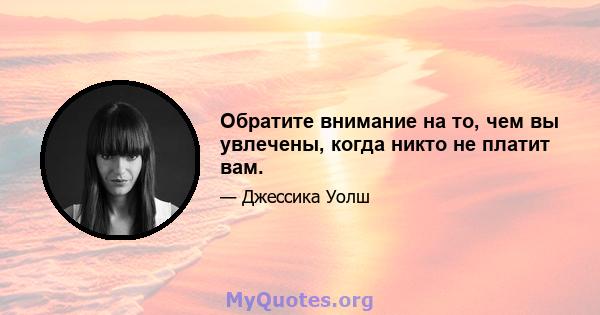 Обратите внимание на то, чем вы увлечены, когда никто не платит вам.