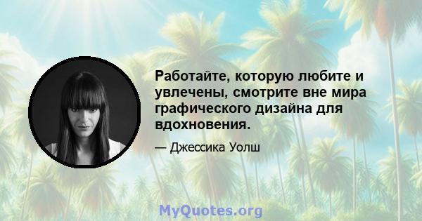 Работайте, которую любите и увлечены, смотрите вне мира графического дизайна для вдохновения.