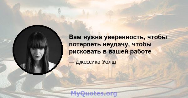 Вам нужна уверенность, чтобы потерпеть неудачу, чтобы рисковать в вашей работе