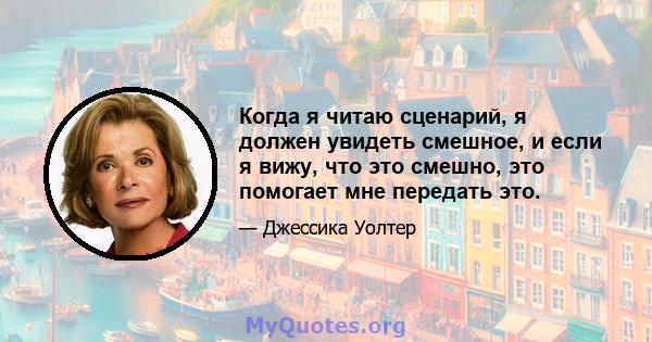 Когда я читаю сценарий, я должен увидеть смешное, и если я вижу, что это смешно, это помогает мне передать это.