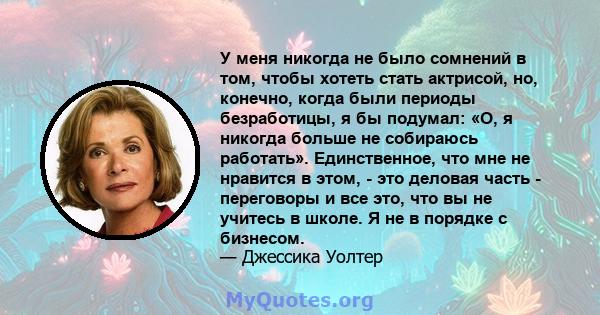 У меня никогда не было сомнений в том, чтобы хотеть стать актрисой, но, конечно, когда были периоды безработицы, я бы подумал: «О, я никогда больше не собираюсь работать». Единственное, что мне не нравится в этом, - это 