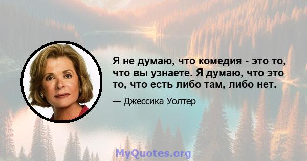 Я не думаю, что комедия - это то, что вы узнаете. Я думаю, что это то, что есть либо там, либо нет.