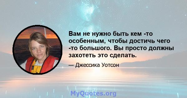 Вам не нужно быть кем -то особенным, чтобы достичь чего -то большого. Вы просто должны захотеть это сделать.