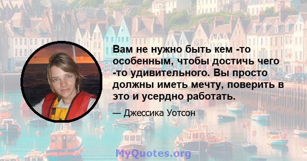 Вам не нужно быть кем -то особенным, чтобы достичь чего -то удивительного. Вы просто должны иметь мечту, поверить в это и усердно работать.