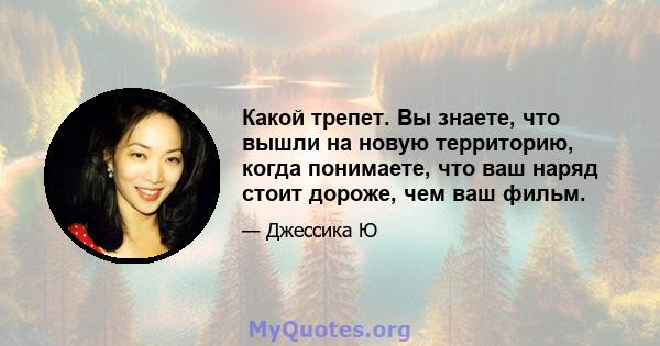 Какой трепет. Вы знаете, что вышли на новую территорию, когда понимаете, что ваш наряд стоит дороже, чем ваш фильм.