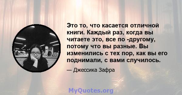 Это то, что касается отличной книги. Каждый раз, когда вы читаете это, все по -другому, потому что вы разные. Вы изменились с тех пор, как вы его поднимали, с вами случилось.