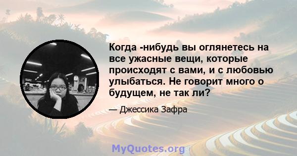 Когда -нибудь вы оглянетесь на все ужасные вещи, которые происходят с вами, и с любовью улыбаться. Не говорит много о будущем, не так ли?