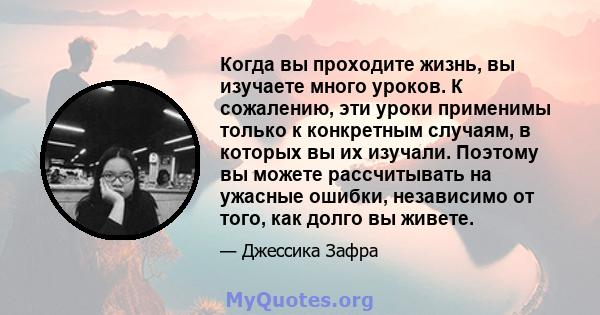 Когда вы проходите жизнь, вы изучаете много уроков. К сожалению, эти уроки применимы только к конкретным случаям, в которых вы их изучали. Поэтому вы можете рассчитывать на ужасные ошибки, независимо от того, как долго