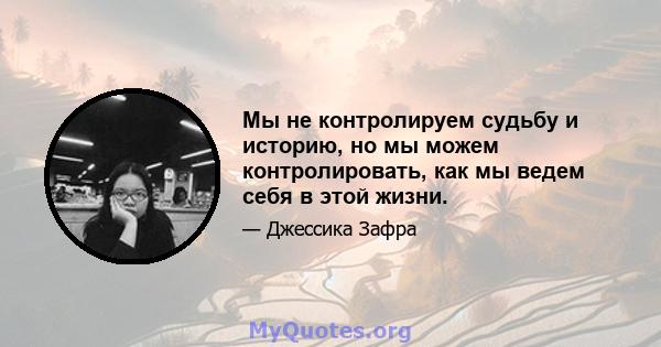 Мы не контролируем судьбу и историю, но мы можем контролировать, как мы ведем себя в этой жизни.