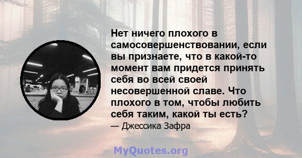 Нет ничего плохого в самосовершенствовании, если вы признаете, что в какой-то момент вам придется принять себя во всей своей несовершенной славе. Что плохого в том, чтобы любить себя таким, какой ты есть?