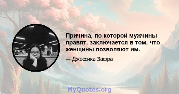 Причина, по которой мужчины правят, заключается в том, что женщины позволяют им.