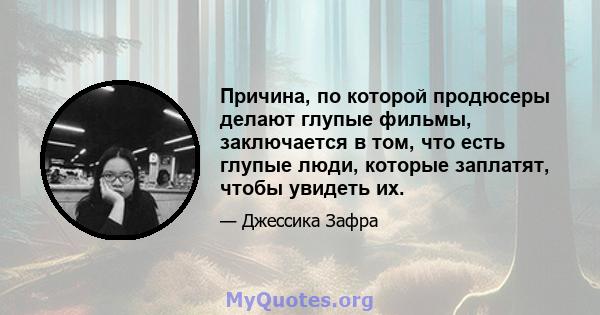 Причина, по которой продюсеры делают глупые фильмы, заключается в том, что есть глупые люди, которые заплатят, чтобы увидеть их.