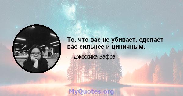 То, что вас не убивает, сделает вас сильнее и циничным.