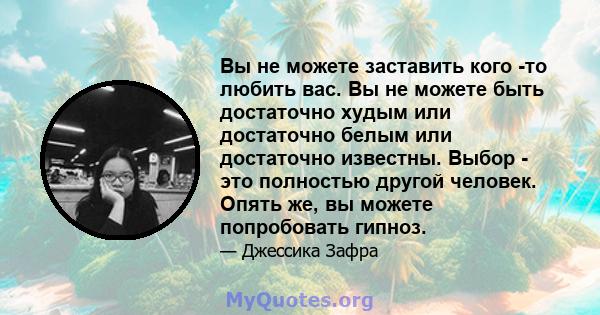 Вы не можете заставить кого -то любить вас. Вы не можете быть достаточно худым или достаточно белым или достаточно известны. Выбор - это полностью другой человек. Опять же, вы можете попробовать гипноз.