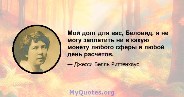 Мой долг для вас, Беловид, я не могу заплатить ни в какую монету любого сферы в любой день расчетов.