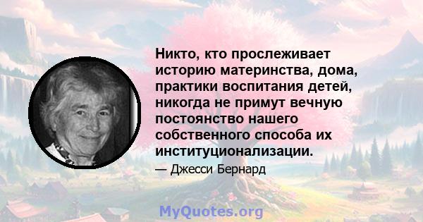 Никто, кто прослеживает историю материнства, дома, практики воспитания детей, никогда не примут вечную постоянство нашего собственного способа их институционализации.