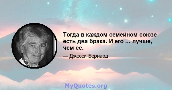 Тогда в каждом семейном союзе есть два брака. И его ... лучше, чем ее.