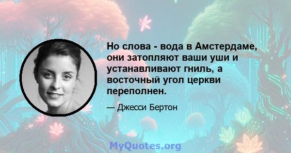 Но слова - вода в Амстердаме, они затопляют ваши уши и устанавливают гниль, а восточный угол церкви переполнен.