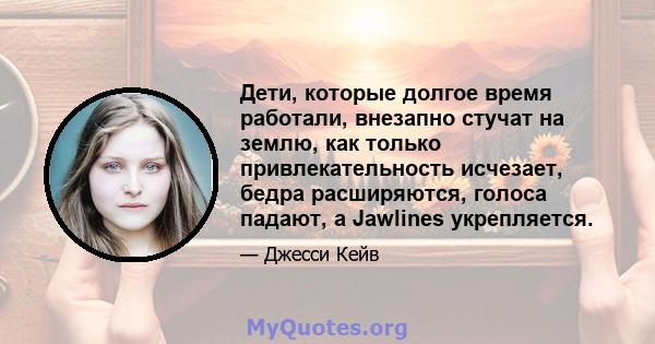 Дети, которые долгое время работали, внезапно стучат на землю, как только привлекательность исчезает, бедра расширяются, голоса падают, а Jawlines укрепляется.