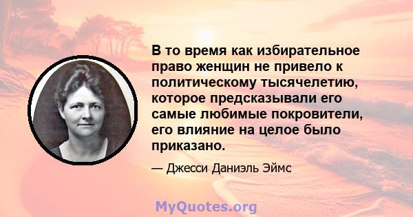 В то время как избирательное право женщин не привело к политическому тысячелетию, которое предсказывали его самые любимые покровители, его влияние на целое было приказано.