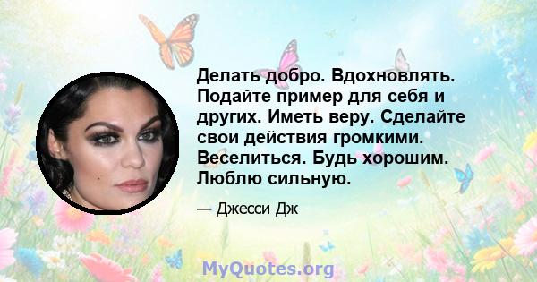 Делать добро. Вдохновлять. Подайте пример для себя и других. Иметь веру. Сделайте свои действия громкими. Веселиться. Будь хорошим. Люблю сильную.