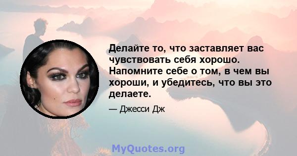 Делайте то, что заставляет вас чувствовать себя хорошо. Напомните себе о том, в чем вы хороши, и убедитесь, что вы это делаете.