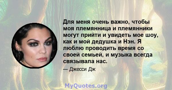 Для меня очень важно, чтобы моя племянница и племянники могут прийти и увидеть мое шоу, как и мой дедушка и Нэн. Я люблю проводить время со своей семьей, и музыка всегда связывала нас.