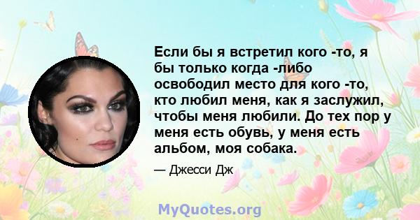 Если бы я встретил кого -то, я бы только когда -либо освободил место для кого -то, кто любил меня, как я заслужил, чтобы меня любили. До тех пор у меня есть обувь, у меня есть альбом, моя собака.