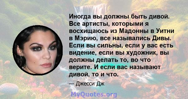 Иногда вы должны быть дивой. Все артисты, которыми я восхищаюсь из Мадонны в Уитни в Мэрию, все назывались Дивы. Если вы сильны, если у вас есть видение, если вы художник, вы должны делать то, во что верите. И если вас