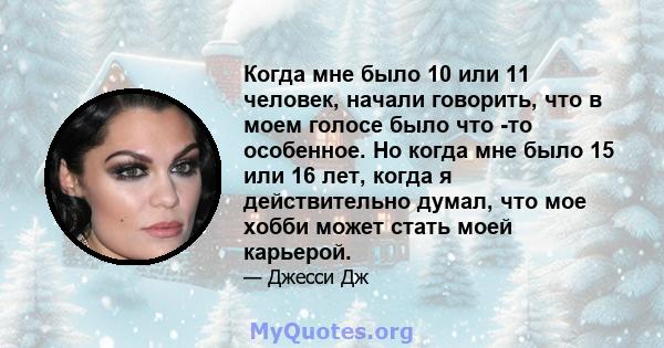 Когда мне было 10 или 11 человек, начали говорить, что в моем голосе было что -то особенное. Но когда мне было 15 или 16 лет, когда я действительно думал, что мое хобби может стать моей карьерой.