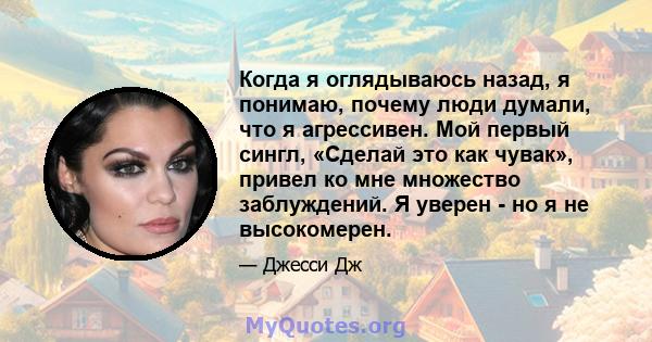 Когда я оглядываюсь назад, я понимаю, почему люди думали, что я агрессивен. Мой первый сингл, «Сделай это как чувак», привел ко мне множество заблуждений. Я уверен - но я не высокомерен.