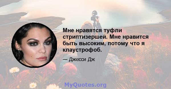 Мне нравятся туфли стриптизершей. Мне нравится быть высоким, потому что я клаустрофоб.