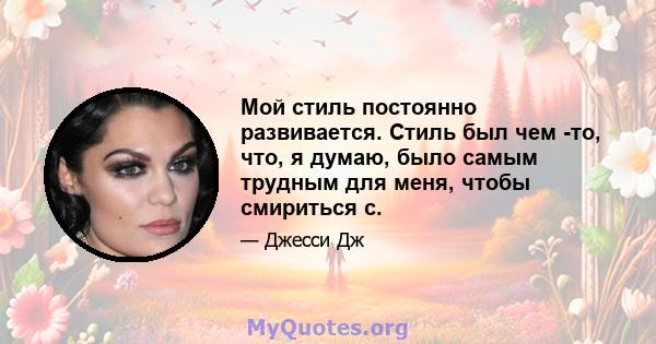 Мой стиль постоянно развивается. Стиль был чем -то, что, я думаю, было самым трудным для меня, чтобы смириться с.