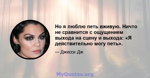 Но я люблю петь вживую. Ничто не сравнится с ощущением выхода на сцену и выхода: «Я действительно могу петь».