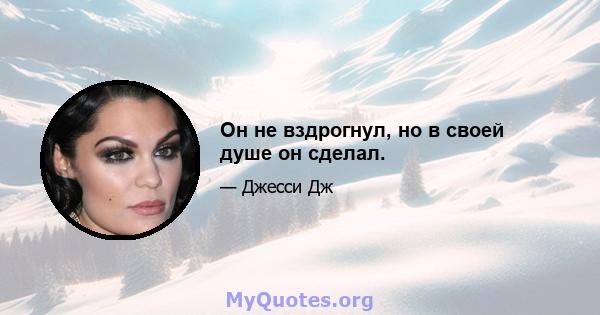 Он не вздрогнул, но в своей душе он сделал.