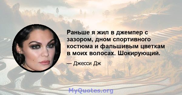 Раньше я жил в джемпер с зазором, дном спортивного костюма и фальшивым цветкам в моих волосах. Шокирующий.